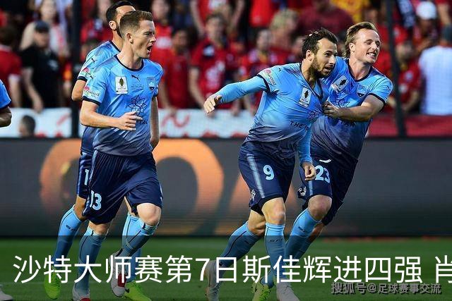 沙特大师赛第7日斯佳辉进四强 肖国栋破百出局